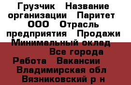 Грузчик › Название организации ­ Паритет, ООО › Отрасль предприятия ­ Продажи › Минимальный оклад ­ 24 000 - Все города Работа » Вакансии   . Владимирская обл.,Вязниковский р-н